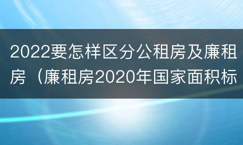 2022要怎样区分公租房及廉租房（廉租房2020年国家面积标准）