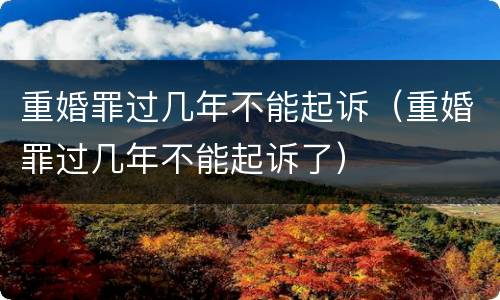重婚罪过几年不能起诉（重婚罪过几年不能起诉了）