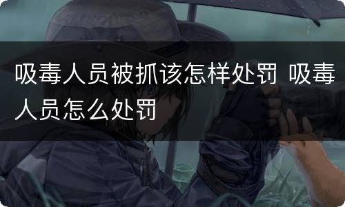 吸毒人员被抓该怎样处罚 吸毒人员怎么处罚
