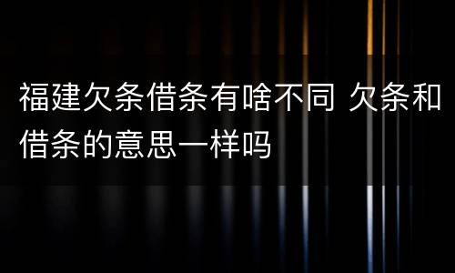 福建欠条借条有啥不同 欠条和借条的意思一样吗