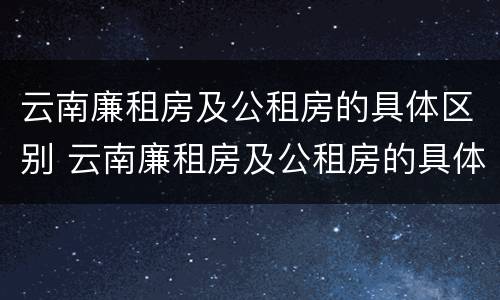 云南廉租房及公租房的具体区别 云南廉租房及公租房的具体区别是什么