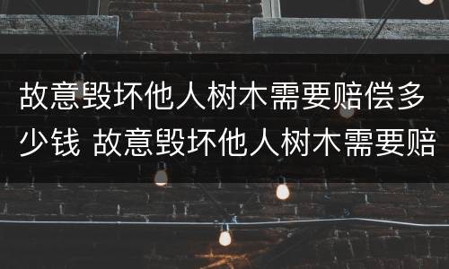 故意毁坏他人树木需要赔偿多少钱 故意毁坏他人树木需要赔偿多少钱以上