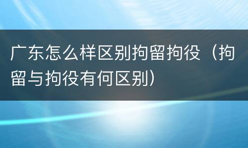 广东怎么样区别拘留拘役（拘留与拘役有何区别）
