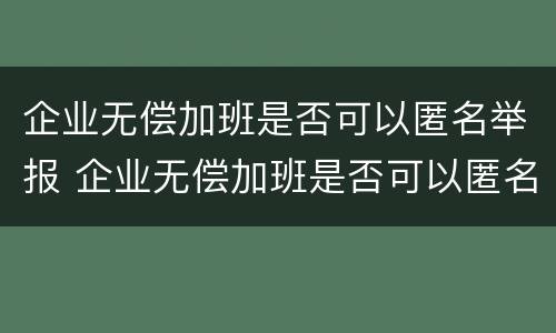 企业无偿加班是否可以匿名举报 企业无偿加班是否可以匿名举报他