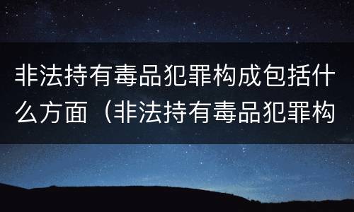 非法持有毒品犯罪构成包括什么方面（非法持有毒品犯罪构成包括什么方面的犯罪）