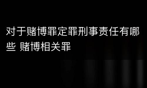 对于赌博罪定罪刑事责任有哪些 赌博相关罪