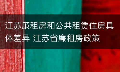 江苏廉租房和公共租赁住房具体差异 江苏省廉租房政策