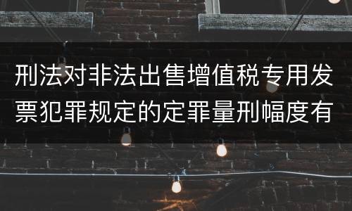 刑法对非法出售增值税专用发票犯罪规定的定罪量刑幅度有哪些