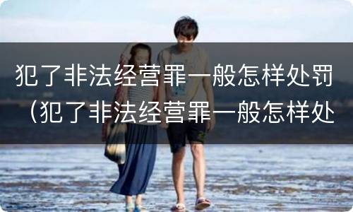 犯了非法经营罪一般怎样处罚（犯了非法经营罪一般怎样处罚他）