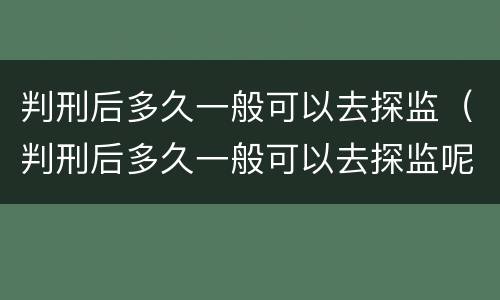 判刑后多久一般可以去探监（判刑后多久一般可以去探监呢）