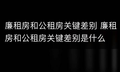 廉租房和公租房关键差别 廉租房和公租房关键差别是什么