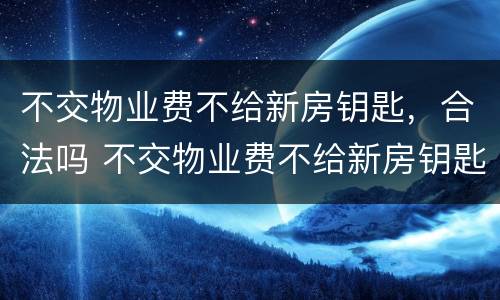 不交物业费不给新房钥匙，合法吗 不交物业费不给新房钥匙,合法吗知乎