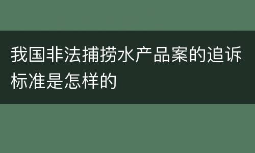 我国非法捕捞水产品案的追诉标准是怎样的