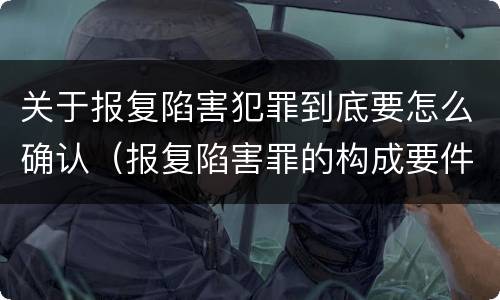 关于报复陷害犯罪到底要怎么确认（报复陷害罪的构成要件）