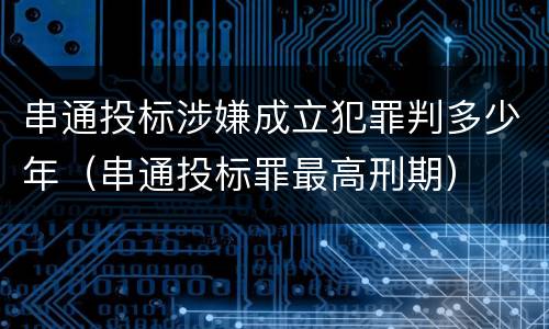 串通投标涉嫌成立犯罪判多少年（串通投标罪最高刑期）