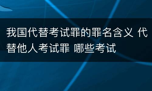 我国代替考试罪的罪名含义 代替他人考试罪 哪些考试