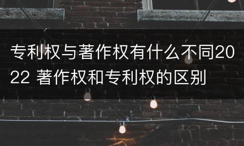 专利权与著作权有什么不同2022 著作权和专利权的区别