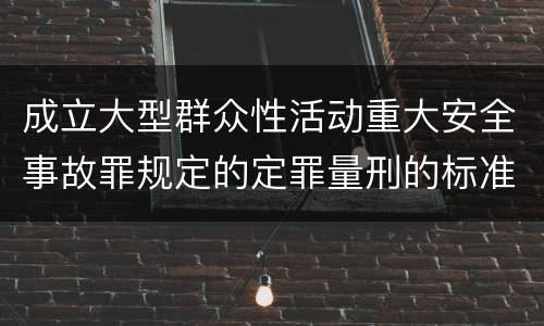 成立大型群众性活动重大安全事故罪规定的定罪量刑的标准是什么样的