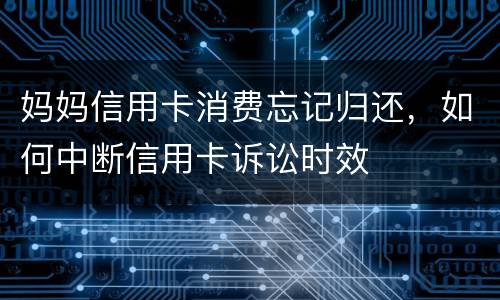 妈妈信用卡消费忘记归还，如何中断信用卡诉讼时效