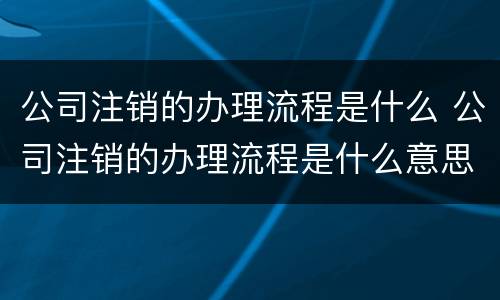 公司注销的办理流程是什么 公司注销的办理流程是什么意思