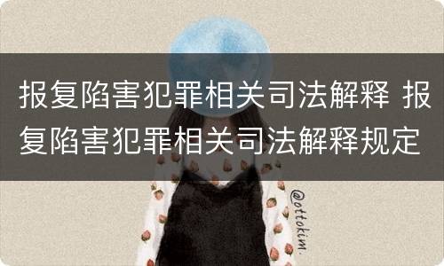 报复陷害犯罪相关司法解释 报复陷害犯罪相关司法解释规定