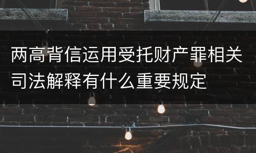 两高背信运用受托财产罪相关司法解释有什么重要规定