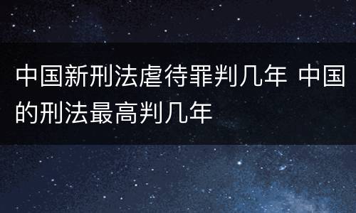 中国新刑法虐待罪判几年 中国的刑法最高判几年