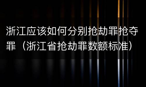 浙江应该如何分别抢劫罪抢夺罪（浙江省抢劫罪数额标准）