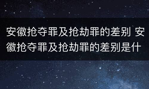 安徽抢夺罪及抢劫罪的差别 安徽抢夺罪及抢劫罪的差别是什么