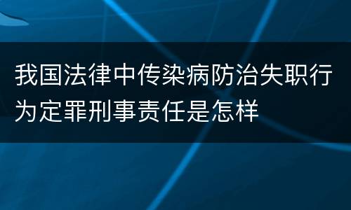 我国法律中传染病防治失职行为定罪刑事责任是怎样