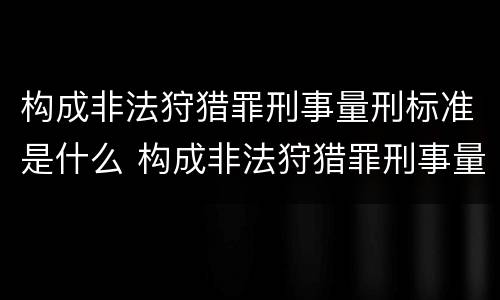构成非法狩猎罪刑事量刑标准是什么 构成非法狩猎罪刑事量刑标准是什么意思