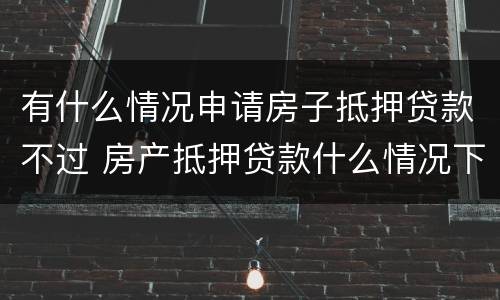 有什么情况申请房子抵押贷款不过 房产抵押贷款什么情况下贷不到款