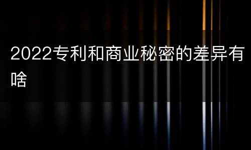 2022专利和商业秘密的差异有啥