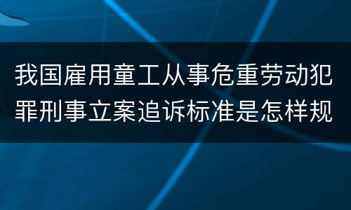 我国雇用童工从事危重劳动犯罪刑事立案追诉标准是怎样规定