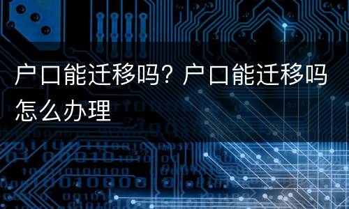 户口能迁移吗? 户口能迁移吗怎么办理