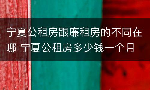 宁夏公租房跟廉租房的不同在哪 宁夏公租房多少钱一个月