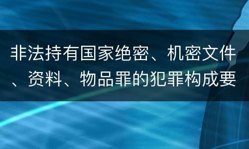 非法持有国家绝密、机密文件、资料、物品罪的犯罪构成要件指的是什么