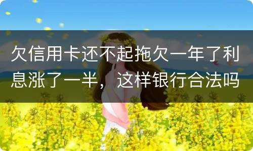欠信用卡还不起拖欠一年了利息涨了一半,这样银行合法吗,我要坐牢吗