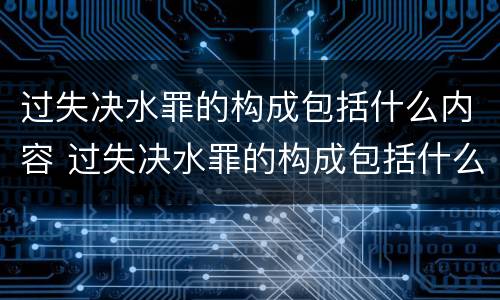 过失决水罪的构成包括什么内容 过失决水罪的构成包括什么内容和形式