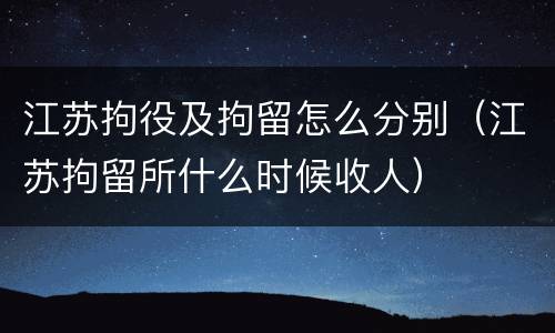 江苏拘役及拘留怎么分别（江苏拘留所什么时候收人）