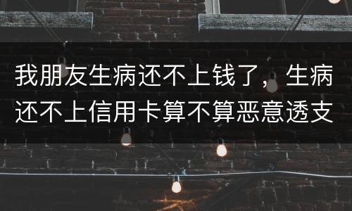 我朋友生病还不上钱了，生病还不上信用卡算不算恶意透支的啊