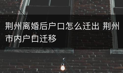 荆州离婚后户口怎么迁出 荆州市内户口迁移