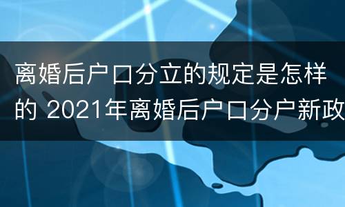 离婚后户口分立的规定是怎样的 2021年离婚后户口分户新政策