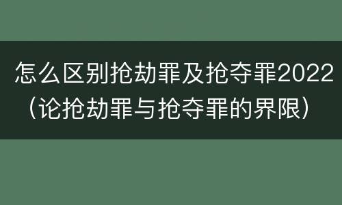 怎么区别抢劫罪及抢夺罪2022（论抢劫罪与抢夺罪的界限）