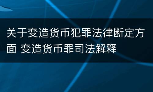 关于变造货币犯罪法律断定方面 变造货币罪司法解释