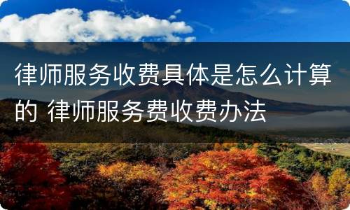 律师服务收费具体是怎么计算的 律师服务费收费办法