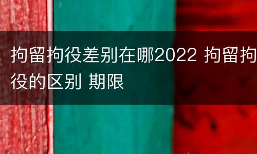 拘留拘役差别在哪2022 拘留拘役的区别 期限