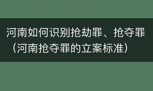 河南如何识别抢劫罪、抢夺罪（河南抢夺罪的立案标准）