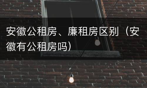 安徽公租房、廉租房区别（安徽有公租房吗）