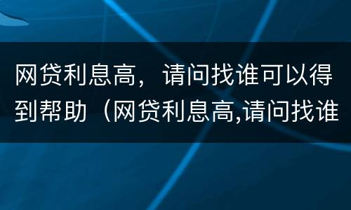 网贷利息高，请问找谁可以得到帮助（网贷利息高,请问找谁可以得到帮助呢）